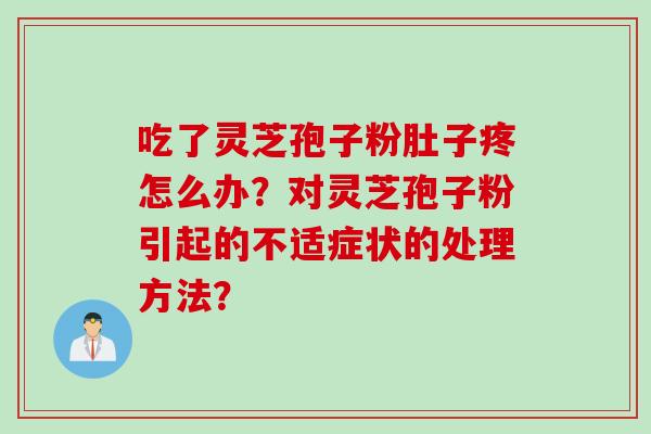 吃了灵芝孢子粉肚子疼怎么办？对灵芝孢子粉引起的不适症状的处理方法？