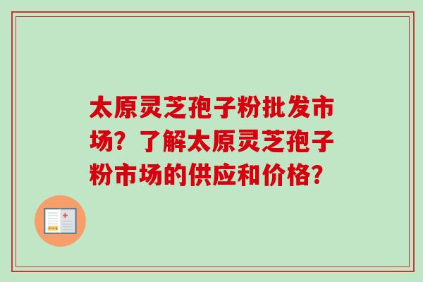 太原灵芝孢子粉批发市场？了解太原灵芝孢子粉市场的供应和价格？