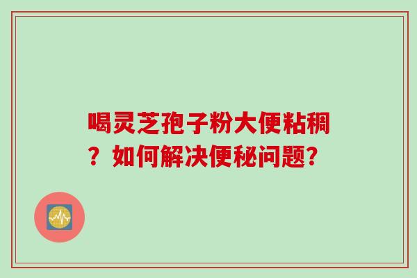 喝灵芝孢子粉大便粘稠？如何解决便秘问题？