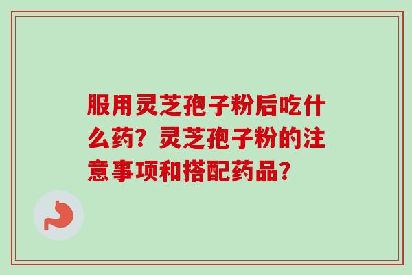 服用灵芝孢子粉后吃什么药？灵芝孢子粉的注意事项和搭配药品？