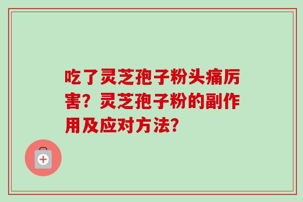 吃了灵芝孢子粉头痛厉害？灵芝孢子粉的副作用及应对方法？