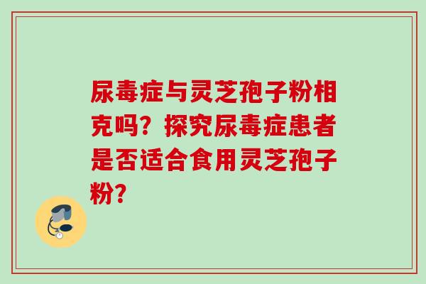 尿毒症与灵芝孢子粉相克吗？探究尿毒症患者是否适合食用灵芝孢子粉？