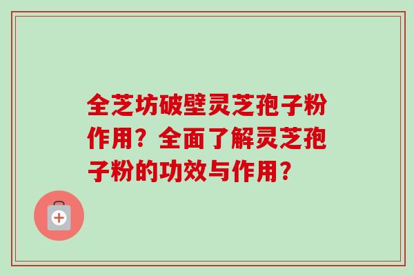 全芝坊破壁灵芝孢子粉作用？全面了解灵芝孢子粉的功效与作用？