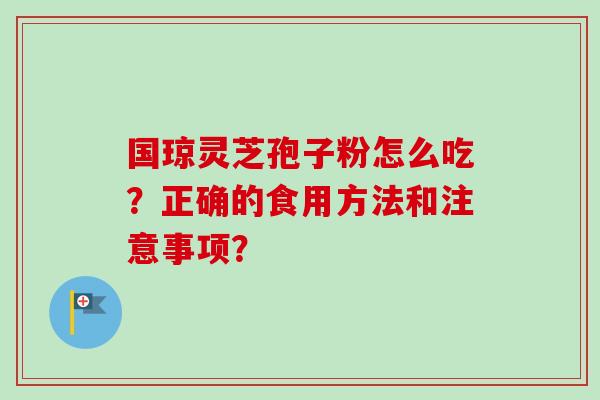 国琼灵芝孢子粉怎么吃？正确的食用方法和注意事项？