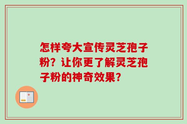 怎样夸大宣传灵芝孢子粉？让你更了解灵芝孢子粉的神奇效果？