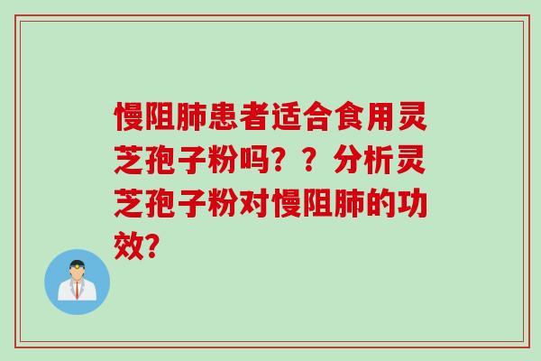 慢阻肺患者适合食用灵芝孢子粉吗？？分析灵芝孢子粉对慢阻肺的功效？