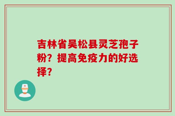 吉林省吴松县灵芝孢子粉?提高免疫力的好选择?