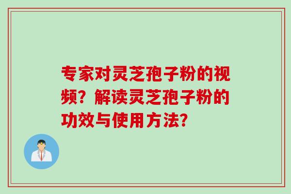 专家对灵芝孢子粉的视频?解读灵芝孢子粉的功效与使用方法? 专家对灵芝孢子粉的视频?解读灵芝孢子粉的功效与使用方法?