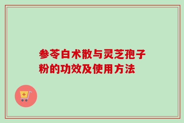 参苓白术散与灵芝孢子粉的功效及使用方法