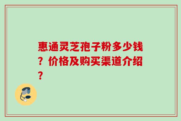 惠通灵芝孢子粉多少钱？价格及购买渠道介绍？