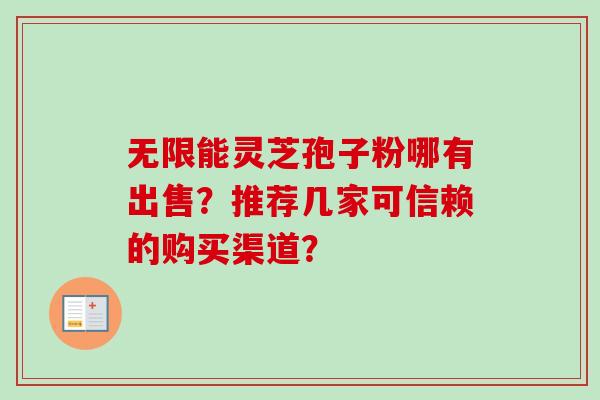 无限能灵芝孢子粉哪有出售？推荐几家可信赖的购买渠道？