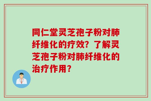 同仁堂灵芝孢子粉对肺纤维化的疗效？了解灵芝孢子粉对肺纤维化的治疗作用？