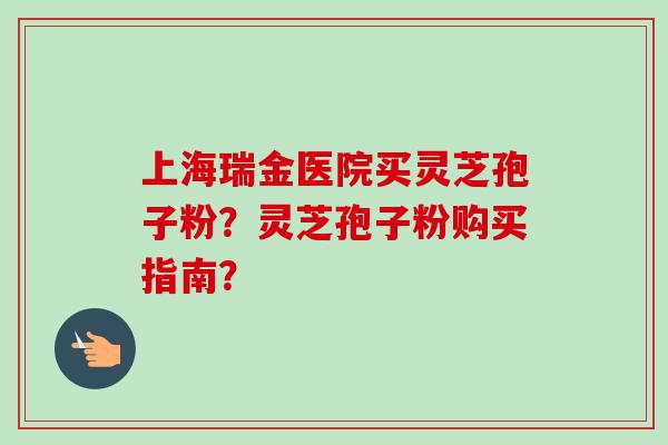 上海瑞金医院买灵芝孢子粉?灵芝孢子粉购买指南? 上海瑞金医院买灵芝孢子粉?灵芝孢子粉购买指南?