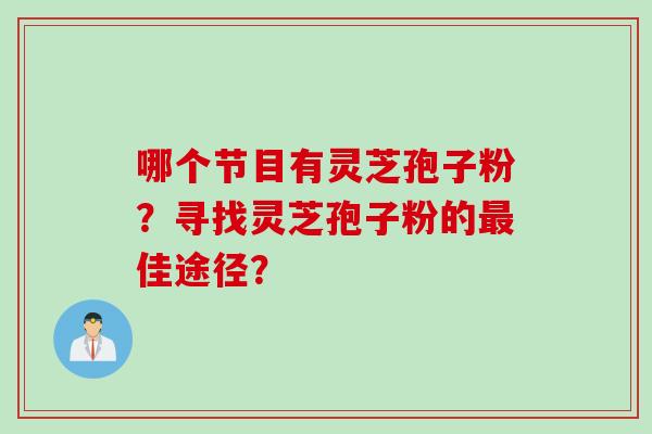 哪个节目有灵芝孢子粉？寻找灵芝孢子粉的最佳途径？