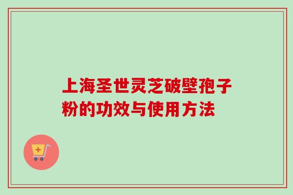 上海圣世灵芝破壁孢子粉的功效与使用方法