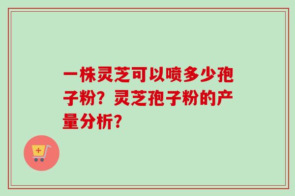 一株灵芝可以喷多少孢子粉？灵芝孢子粉的产量分析？