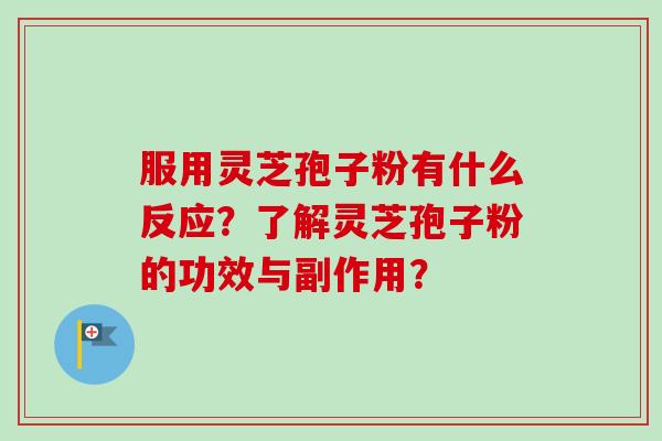 服用灵芝孢子粉有什么反应？了解灵芝孢子粉的功效与副作用？