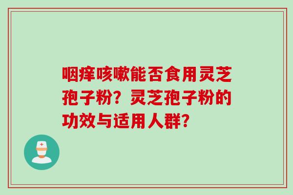 咽痒咳嗽能否食用灵芝孢子粉？灵芝孢子粉的功效与适用人群？