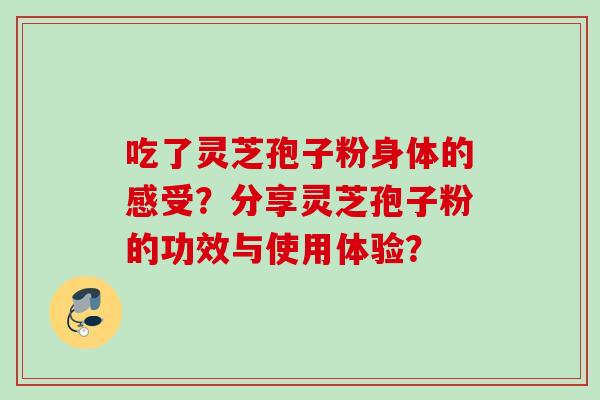 吃了灵芝孢子粉身体的感受？分享灵芝孢子粉的功效与使用体验？