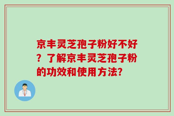 京丰灵芝孢子粉好不好？了解京丰灵芝孢子粉的功效和使用方法？