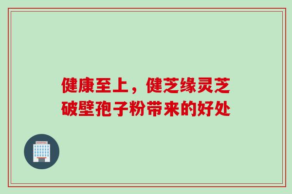 健康至上,健芝缘灵芝破壁孢子粉带来的好处