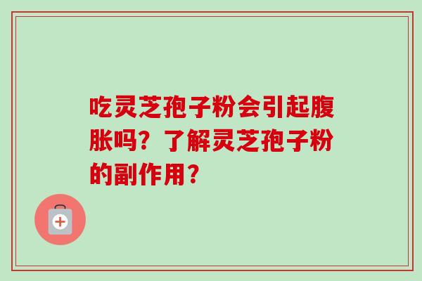 吃灵芝孢子粉会引起腹胀吗?了解灵芝孢子粉的副作用? 吃灵芝孢子粉会引起腹胀吗?了解灵芝孢子粉的副作用?