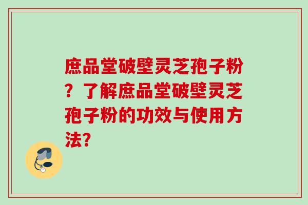 庶品堂破壁灵芝孢子粉？了解庶品堂破壁灵芝孢子粉的功效与使用方法？