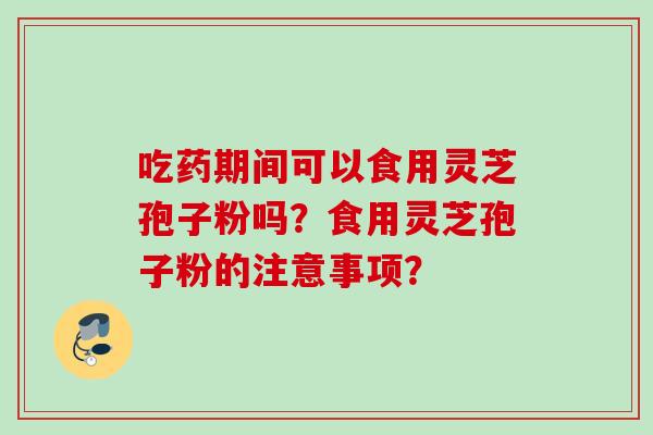 吃药期间可以食用灵芝孢子粉吗?食用灵芝孢子粉的注意事项? 吃药期间可以食用灵芝孢子粉吗?食用灵芝孢子粉的注意事项?