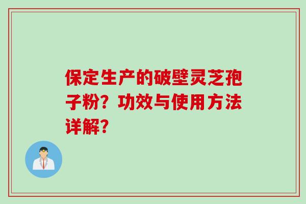 保定生产的破壁灵芝孢子粉？功效与使用方法详解？
