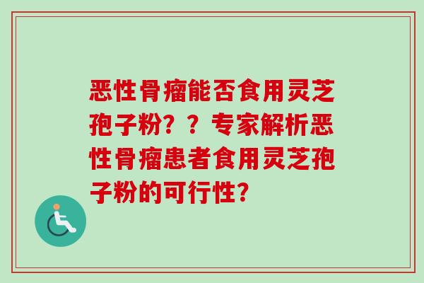 恶性骨瘤能否食用灵芝孢子粉？？专家解析恶性骨瘤患者食用灵芝孢子粉的可行性？