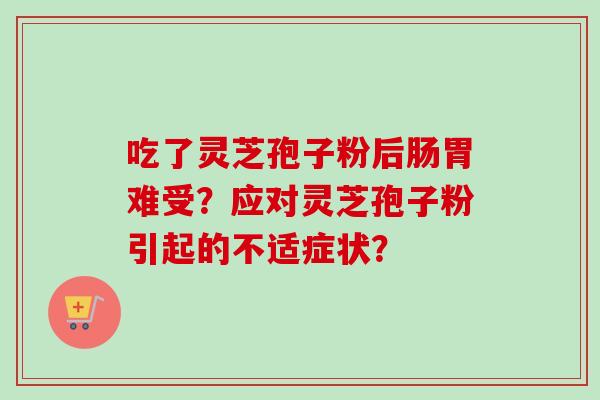 吃了灵芝孢子粉后肠胃难受？应对灵芝孢子粉引起的不适症状？