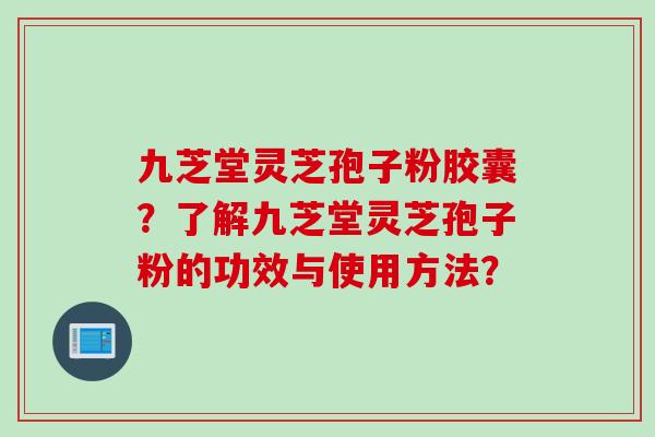九芝堂灵芝孢子粉胶囊？了解九芝堂灵芝孢子粉的功效与使用方法？