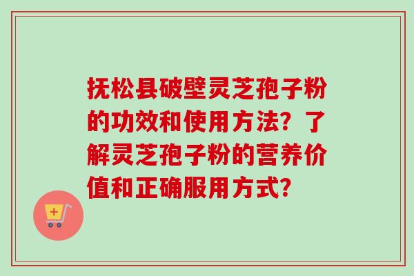 抚松县破壁灵芝孢子粉的功效和使用方法?了解灵芝孢子粉的营养价值和正确服用方式?