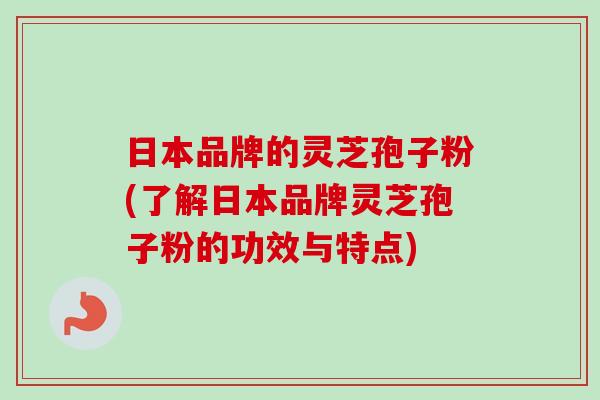 日本品牌的灵芝孢子粉(了解日本品牌灵芝孢子粉的功效与特点)