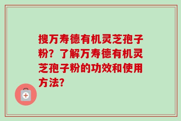 搜万寿德有机灵芝孢子粉？了解万寿德有机灵芝孢子粉的功效和使用方法？