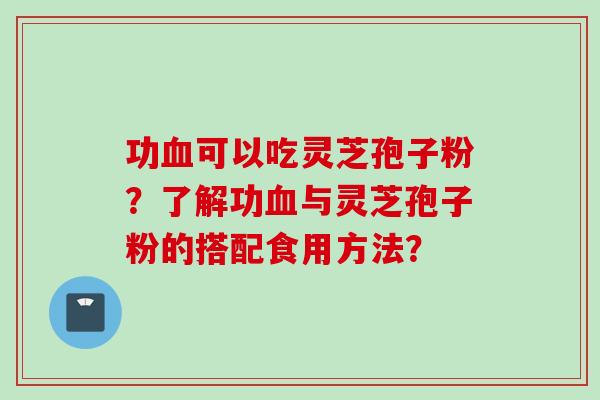 功可以吃灵芝孢子粉?了解功与灵芝孢子粉的搭配食用方法? 功可以吃灵芝孢子粉?了解功与灵芝孢子粉的搭配食用方法?