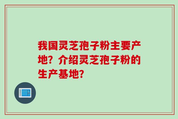 我国灵芝孢子粉主要产地?介绍灵芝孢子粉的生产基地?
