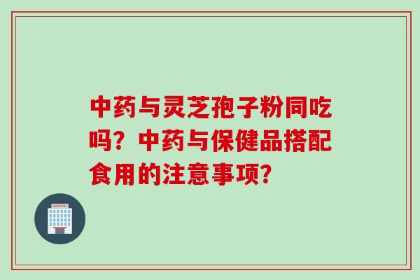 与灵芝孢子粉同吃吗?与保健品搭配食用的注意事项? 与灵芝孢子粉同吃吗?与保健品搭配食用的注意事项?