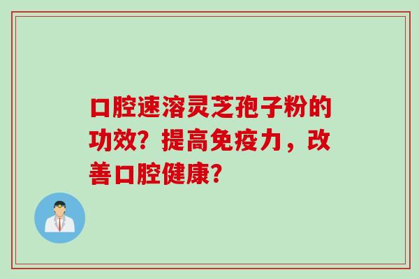 口腔速溶灵芝孢子粉的功效?提高免疫力,改善口腔健康? 口腔速溶灵芝孢子粉的功效?提高免疫力,改善口腔健康?