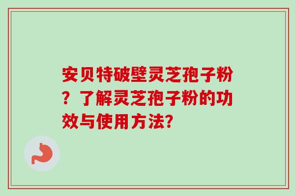安贝特破壁灵芝孢子粉？了解灵芝孢子粉的功效与使用方法？