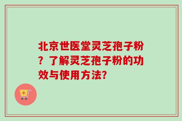 北京世医堂灵芝孢子粉？了解灵芝孢子粉的功效与使用方法？