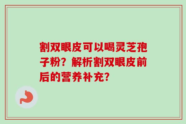 割双眼皮可以喝灵芝孢子粉？解析割双眼皮前后的营养补充？