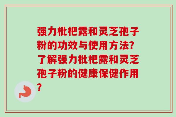强力枇杷露和灵芝孢子粉的功效与使用方法？了解强力枇杷露和灵芝孢子粉的健康保健作用？