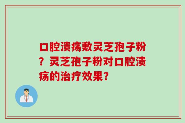 口腔溃疡敷灵芝孢子粉？灵芝孢子粉对口腔溃疡的治疗效果？