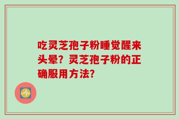吃灵芝孢子粉睡觉醒来头晕？灵芝孢子粉的正确服用方法？