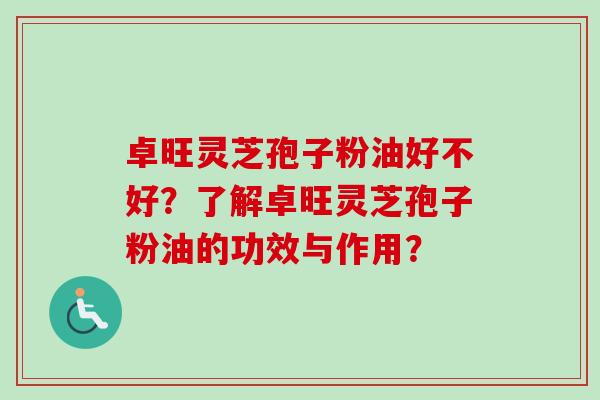 卓旺灵芝孢子粉油好不好？了解卓旺灵芝孢子粉油的功效与作用？