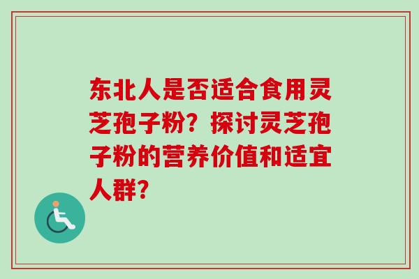 东北人是否适合食用灵芝孢子粉？探讨灵芝孢子粉的营养价值和适宜人群？