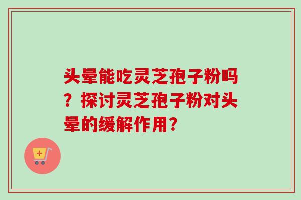 头晕能吃灵芝孢子粉吗？探讨灵芝孢子粉对头晕的缓解作用？