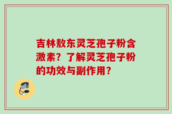 吉林敖东灵芝孢子粉含激素?了解灵芝孢子粉的功效与副作用?