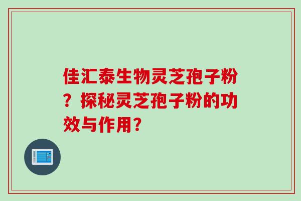 佳汇泰生物灵芝孢子粉？探秘灵芝孢子粉的功效与作用？